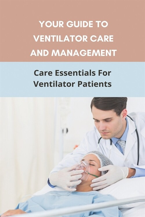 Your Guide To Ventilator Care And Management: Care Essentials For Ventilator Patients: Ventilator-Dependent Patients At Home (Paperback)