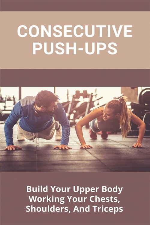 Consecutive Push-Ups: Build Your Upper Body Working Your Chests, Shoulders, And Triceps: Butt Exercises Men (Paperback)