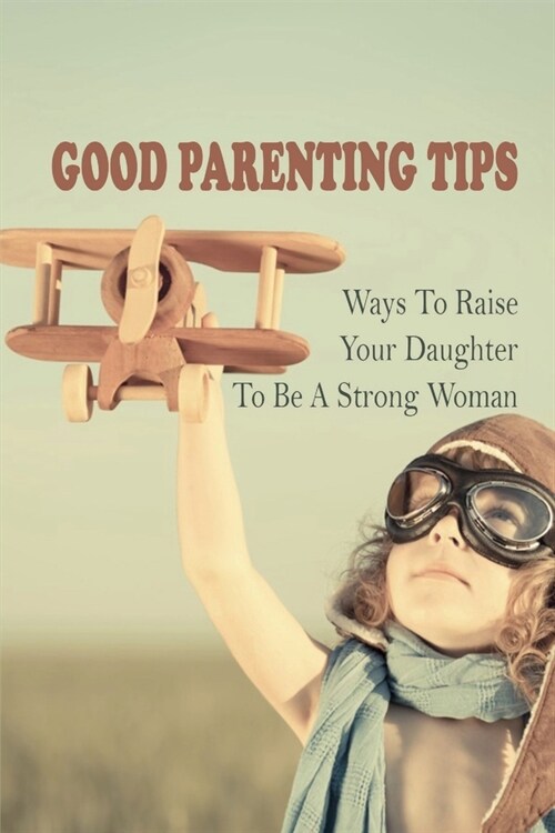 Good Parenting Tips: Ways To Raise Your Daughter To Be A Strong Woman: Stay At Home Dad (Paperback)