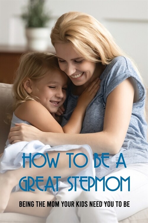 How To Be A Great Stepmom: Being The Mom Your Kids Need You To Be: How To Be Great Step Parent (Paperback)