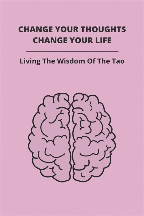 Change Your Thoughts, Change Your Life: Living The Wisdom Of The Tao: How Can I Change My Life And Be Happy (Paperback)