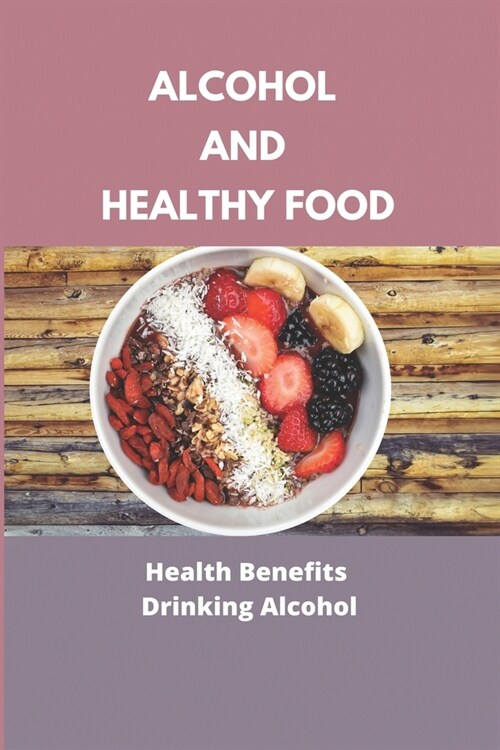Alcohol And Healthy Food: Health Benefits Of Drinking Alcohol: Drinking Alcohol Benefits (Paperback)
