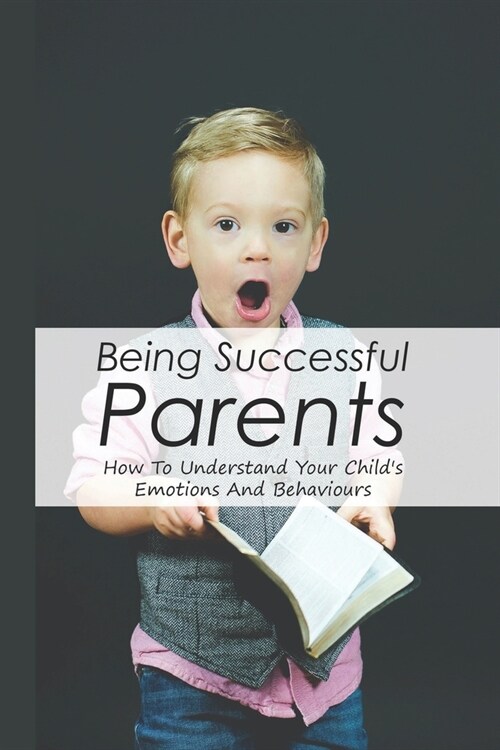 Being Successful Parents: How To Understand Your Childs Emotions And Behaviours: How To Connect With Your Child Emotionally (Paperback)