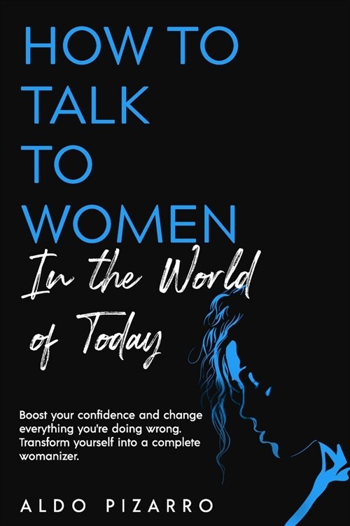 How To Talk To Women In The World Of Today: Boost your confidence and change everything youre doing wrong. Transform yourself into a complete womaniz (Paperback)