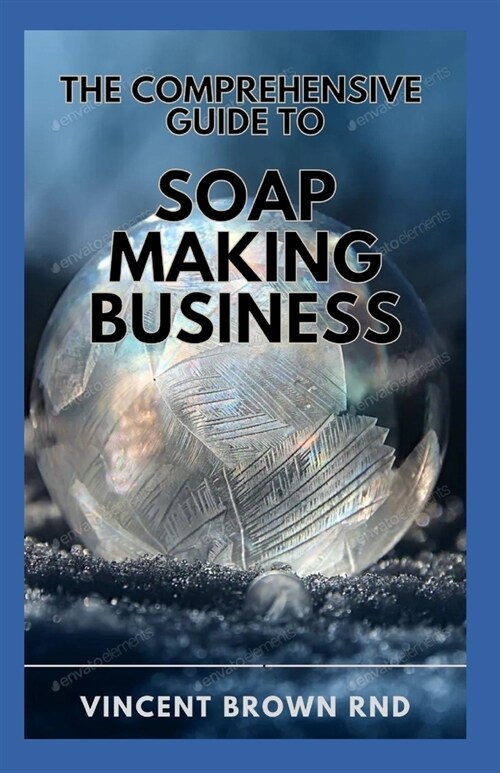 The Comprehensive Guide to Soap Making Buisness: The Complete Guide to Soap Making And How to Start and Run a Successful Soap Business. (Paperback)