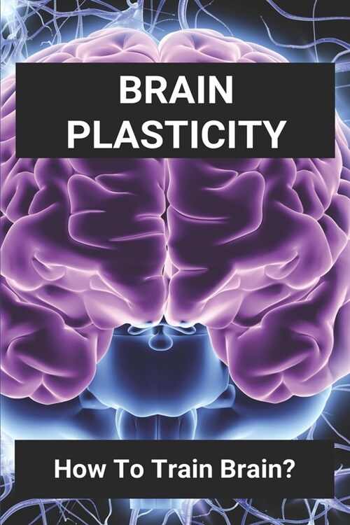 Brain Plasticity: How To Train Brain?: What Helps Neuroplasticity (Paperback)