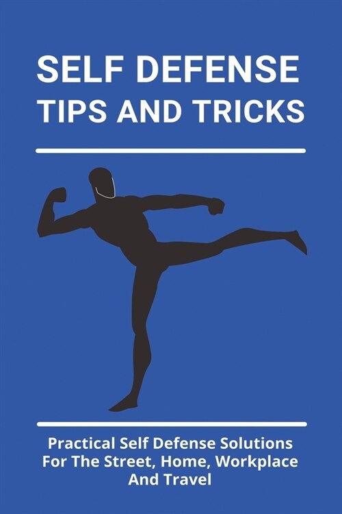 Self Defense Tips And Tricks: Practical Self Defense Solutions For The Street, Home, Workplace And Travel: Self Defense Laws (Paperback)