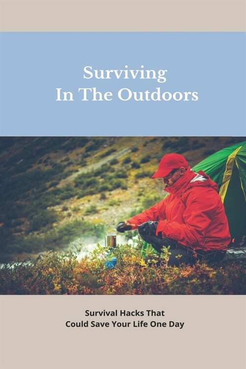 Surviving In The Outdoors: Survival Hacks That Could Save Your Life One Day: Diy Field Guide (Paperback)