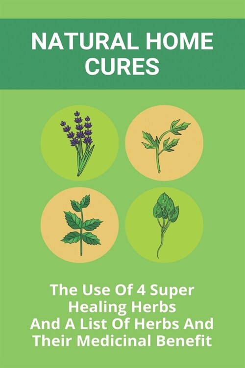Natural Home Cures: The Use Of 4 Super Healing Herbs And A List Of Herbs And Their Medicinal Benefit: Medicinal Herbs Atlas (Paperback)