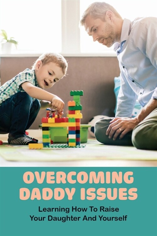 Overcoming Daddy Issues: Learning How To Raise Your Daughter And Yourself: Stay At Home Dad Benefits (Paperback)