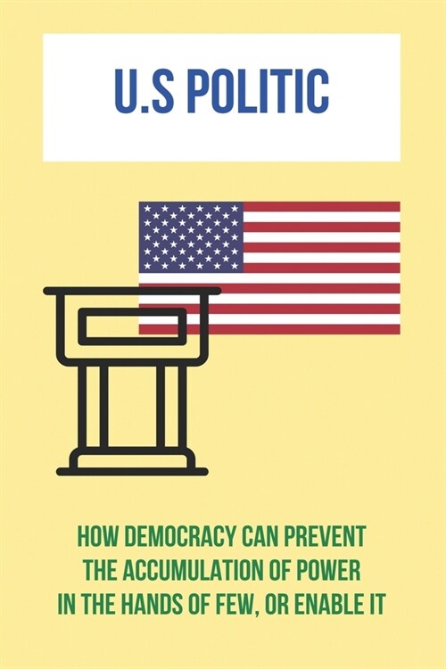 U.S Politic: How Democracy Can Prevent The Accumulation Of Power In The Hands Of Few, Or Enable It: How Has American Democracy Evol (Paperback)
