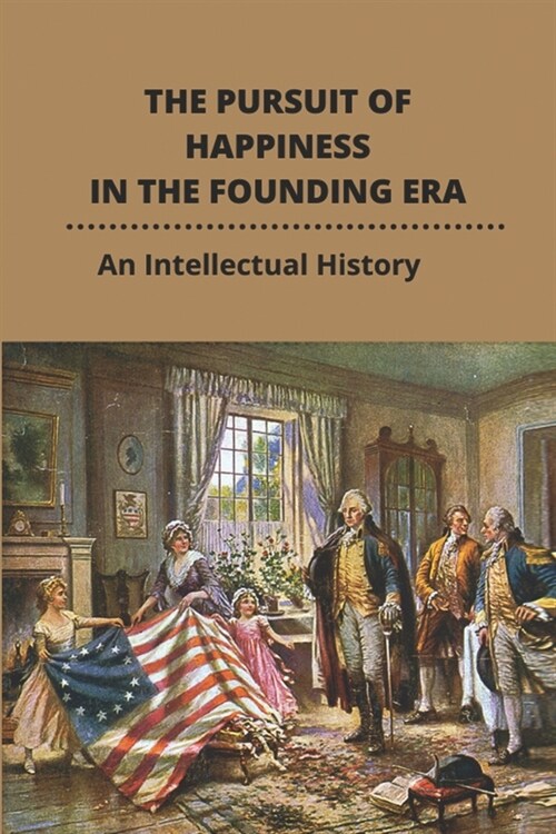 The Pursuit Of Happiness In The Founding Era: An Intellectual History: Us Founding Fathers Democracy (Paperback)