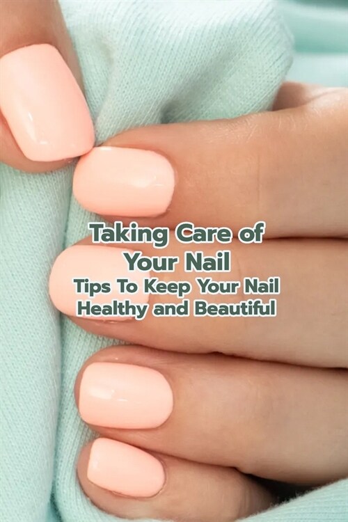 Taking Care of Your Nail: Tips To Keep Your Nail Healthy and Beautiful: Mothers Day Gift 2021, Happy Mothers Day, Gift for Mom (Paperback)