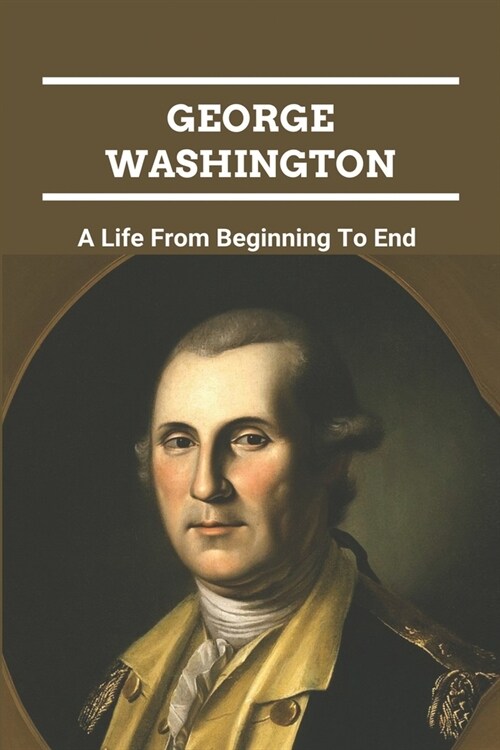 George Washington: A Life From Beginning To End: George Washington Death (Paperback)