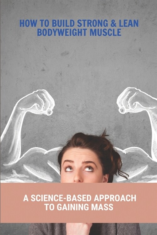 How To Build Strong & Lean Bodyweight Muscle: A Science-Based Approach To Gaining Mass: Muscle Building Workouts (Paperback)