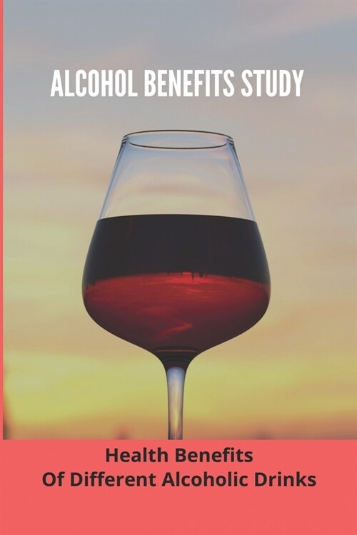 Alcohol Benefits Study: Health Benefits Of Different Alcoholic Drinks: Alcohol And Healthy Food (Paperback)