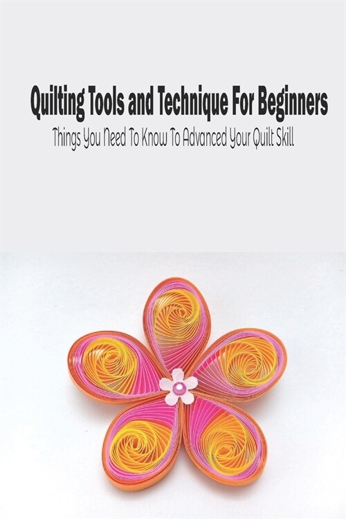 Quilting Tools and Technique For Beginners: Things You Need To Know To Advanced Your Quilt Skill: Mothers Day Gift 2021, Happy Mothers Day, Gift for (Paperback)