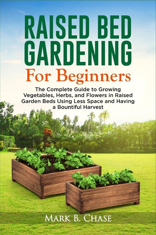 Raised Bed Gardening For Beginners: The Complete Guide to Growing Vegetables, Herbs, and Flowers In Raised Garden Beds Using Less Space and Having a B (Paperback)