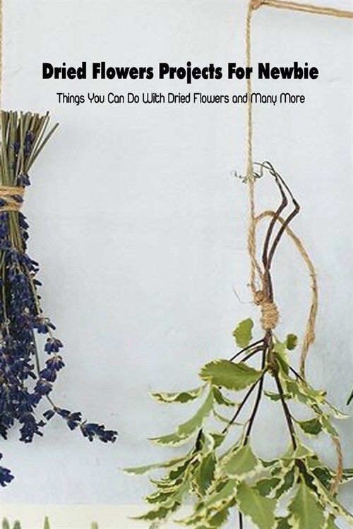 Dried Flowers Projects For Newbie: Things You Can Do With Dried Flowers and Many More: Mothers Day Gift 2021, Happy Mothers Day, Gift for Mom (Paperback)