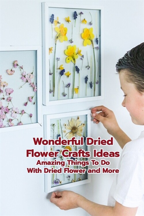 Wonderful Dried Flower Crafts Ideas: Amazing Things To Do With Dried Flower and More: Mothers Day Gift 2021, Happy Mothers Day, Gift for Mom (Paperback)