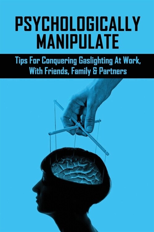 Psychologically Manipulate: Tips For Conquering Gaslighting At Work, With Friends, Family & Partners: Books On Recovering From Emotional Abuse (Paperback)