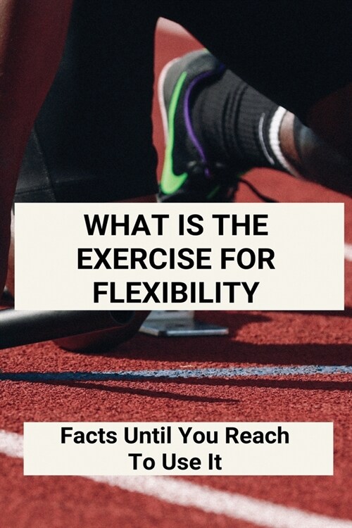 What Is The Exercise For Flexibility: Facts Until You Reach To Use It: Stretching Exercises To Make You Flexible (Paperback)