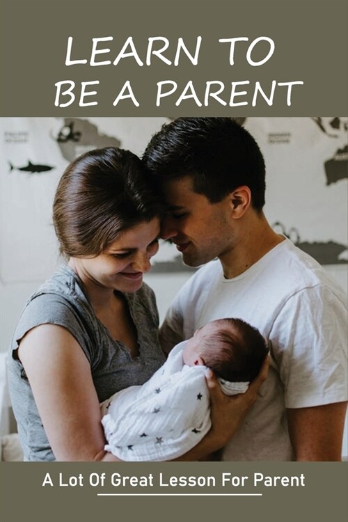 Learn To Be A Parent: A Lot Of Great Lesson For Parent: How Does It Take To Be A Good Parent (Paperback)