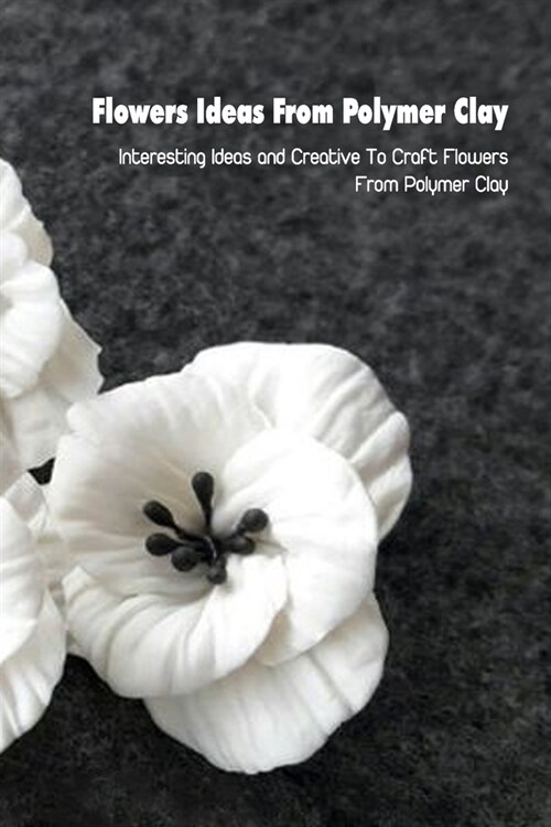 Flowers Ideas From Polymer Clay: Interesting Ideas and Creative To Craft Flowers From Polymer Clay: Mothers Day Gift 2021, Happy Mothers Day, Gift f (Paperback)