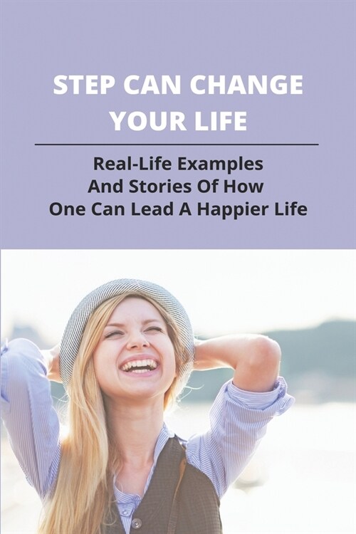 Step Can Change Your Life: Real-Life Examples, And Stories Of How One Can Lead A Happier Life.: Advice For Living A Happy Life (Paperback)
