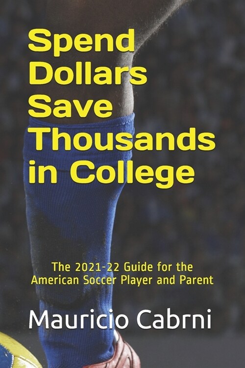 Spend Dollars Save Thousands in College: The 2021-22 Guide for the American Soccer Player and Parent (Paperback)