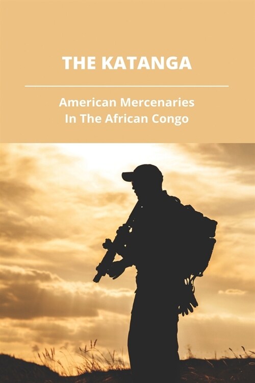 The Katanga: American Mercenaries In The African Congo: Belgian Congo Imperialism Effects (Paperback)