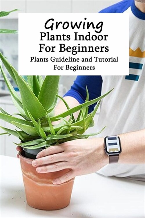 Growing Plants Indoor For Beginners: Plants Guideline and Tutorial For Beginners: Houseplants Guide (Paperback)