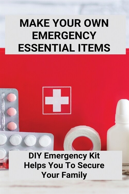 Make Your Own Emergency Essential Items: DIY Emergency Kit Helps You To Secure Your Family: Emergency Survival Kit (Paperback)