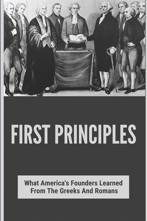 First Principles: What Americas Founders Learned From The Greeks And Romans: List Of Founding Fathers (Paperback)