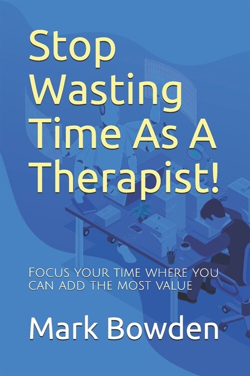 Stop Wasting Time As A Therapist!: Focus your time where you can add the most value (Paperback)