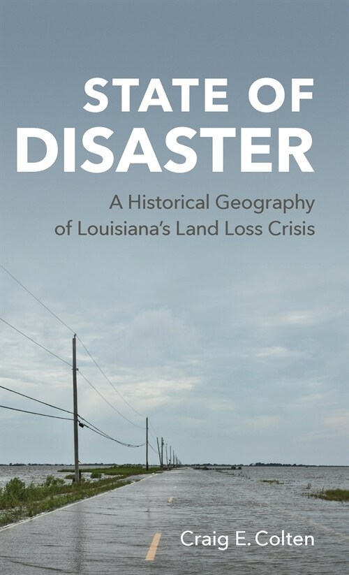 State of Disaster: A Historical Geography of Louisianas Land Loss Crisis (Hardcover)