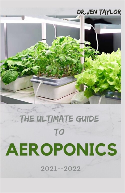 The Ultimate Guide to Aeroponics 2021--2022: Everything You Need To Know About Aeroponics (Paperback)