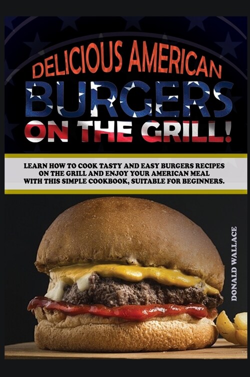 Delicious American Burgers on the Grill: Learn How to Cook Tasty and Easy Burgers Recipes on the Grill and Enjoy Your American Meal with This Simple C (Hardcover)