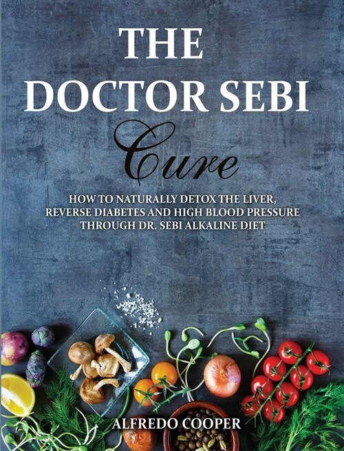 The Doctor Sebi Cure: How to Naturally Detox the Liver, Reverse Diabetes and High Blood Pressure Through Dr. Sebi Alkaline Diet (Hardcover)
