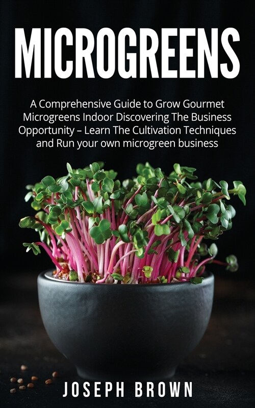 Microgreens: A Comprehensive Guide To Grow Gourmet Microgreens Indoor Discovering The Business Opportunity - Learn The Cultivation (Paperback)