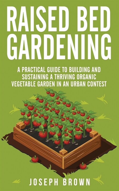 Raised Bed Gardening: A Practical Guide To Building And Sustaining A Thriving Organic Vegetable Garden In An Urban Contest (Paperback)
