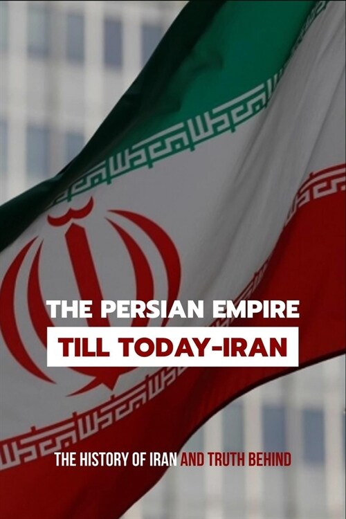 The Persian Empire Till Today-Iran: The History Of Iran And Truth Behind: Military Strategy And Tactics Book (Paperback)