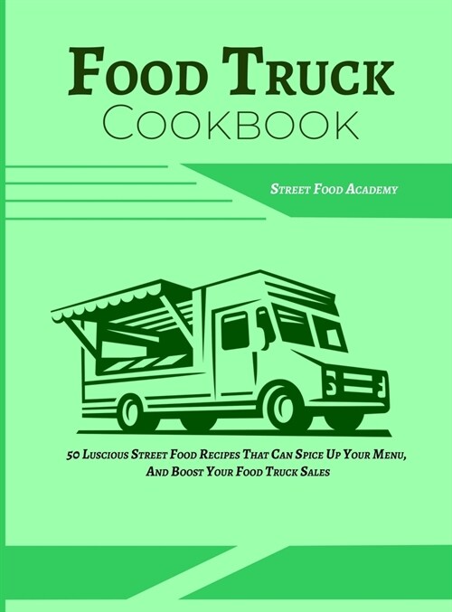 Food Truck Cookbook: 50 Luscious Street Food Recipes That Can Spice Up Your Menu, And Boost Your Food Truck Sales (Hardcover)