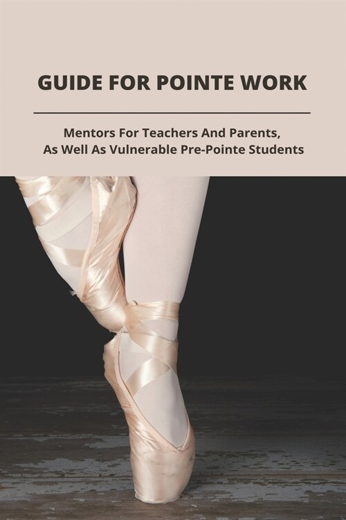 Guilde For Pointe Work: Mentors For Teachers And Parents, As Well As Vulnerable Pre-Pointe Students: Teaching Pointe Work (Paperback)