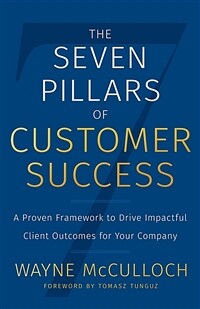 The Seven Pillars of Customer Success: A Proven Framework to Drive Impactful Client Outcomes for Your Company (Paperback)