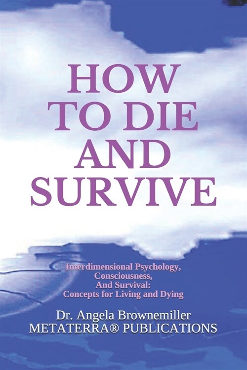 How to Die and Survive: Interdimensional Psychology, Consciousness, and Survival: Concepts for Living and Dying (Paperback)