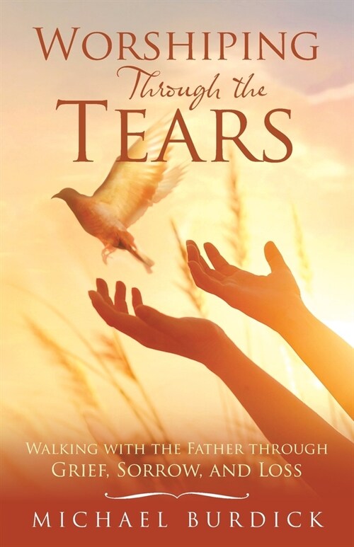 Worshiping Through the Tears: Walking with the Father Through Grief, Sorrow, and Loss (Paperback)