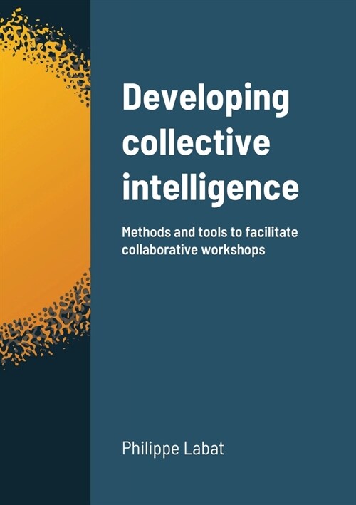 Developing collective intelligence: Methods and tools to facilitate collaborative workshops (Paperback)