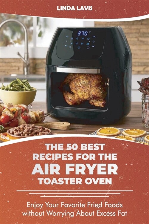 The 50 Best Recipes for the Air Fryer Toaster Oven: Enjoy Your Favorite Fried Foods without Worrying About Excess Fat (Paperback)
