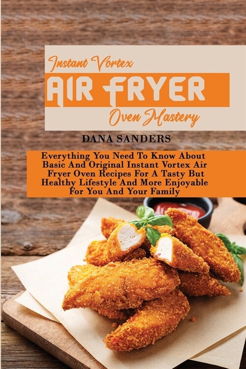 Instant Vortex Air Fryer Oven Mastery: Everything You Need To Know About Basic And Original Instant Vortex Air Fryer Oven Recipes For A Tasty But Heal (Paperback)